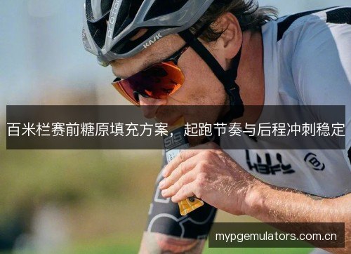 百米栏赛前糖原填充方案，起跑节奏与后程冲刺稳定